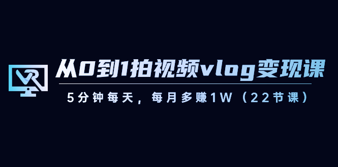 短视频运营课：从0到1拍视频vlog-变现，5分钟每天，每月多赚1W（22节课）-创业资源网 | 精品设计与工具分享平台