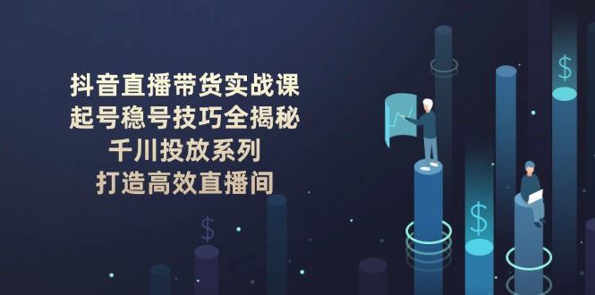 抖音直播带货实战课：起号稳号技巧全揭秘, 千川投放系列, 打造高效直播间-创业资源网 | 精品设计与工具分享平台