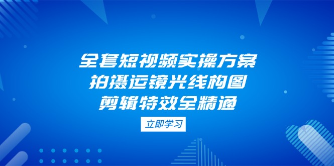 全套短视频实操方案，拍摄运镜光线构图，剪辑特效全精通-创业资源网 | 精品设计与工具分享平台
