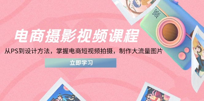 电商摄影视频课程，从PS到设计方法，掌握电商短视频拍摄，制作大流量图片-创业资源网 | 精品设计与工具分享平台
