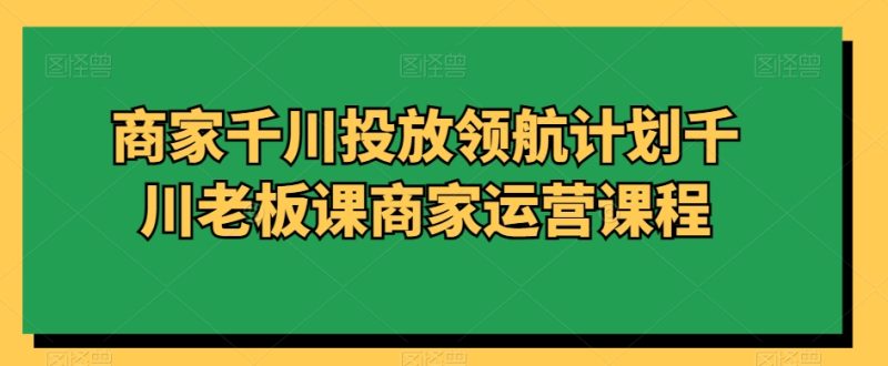 商家千川投放领航计划千川老板课商家运营课程-创业资源网 | 精品设计与工具分享平台