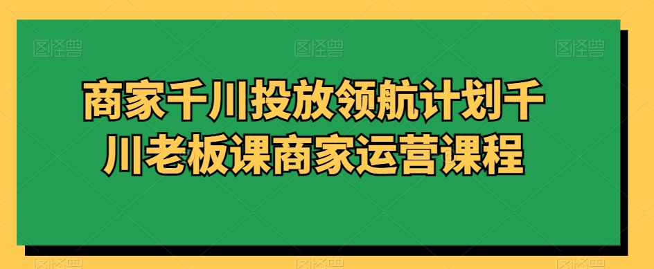商家千川投放领航计划千川老板课商家运营课程 商家千川投放领航计划千川老板课商家运营课程