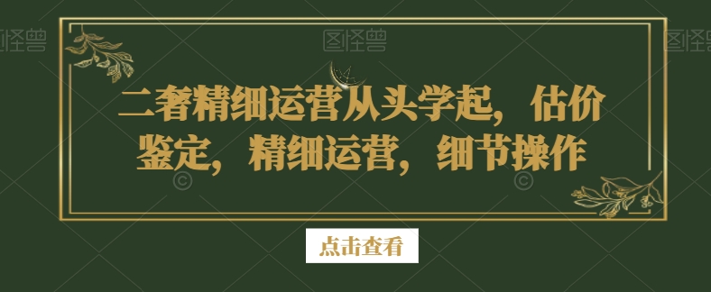 二奢精细运营从头学起，估价鉴定，精细运营，细节操作-创业资源网 | 精品设计与工具分享平台