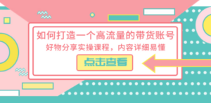 如何打造一个高流量的带货账号,好物分享实操课程,内容详细易懂-创业资源网 | 精品设计与工具分享平台