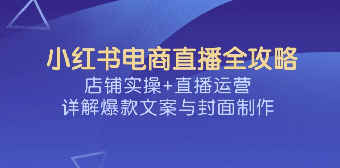 小红书电商直播全攻略，店铺实操+直播运营，详解爆款文案与封面制作-创业资源网 | 精品设计与工具分享平台