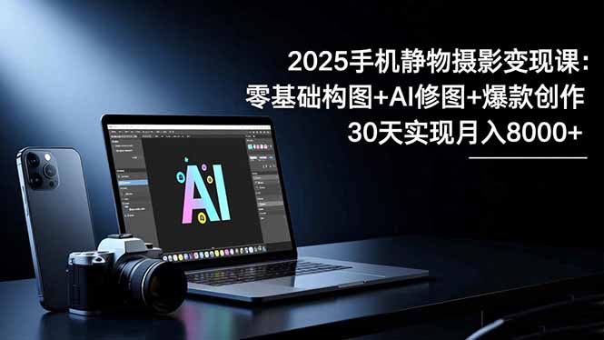 2025手机 静物摄影变现课：零基础构图+AI修图+爆款创作，30天实现月入8…-创业资源网 | 精品设计与工具分享平台