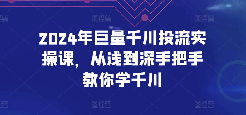 2024年巨量千川投流实操课，从浅到深手把手教你学千川-创业资源网 | 精品设计与工具分享平台