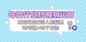 母婴行业短视频运营:教你写个吸引人的标题,45节课+45个方法-创业资源网 | 精品设计与工具分享平台