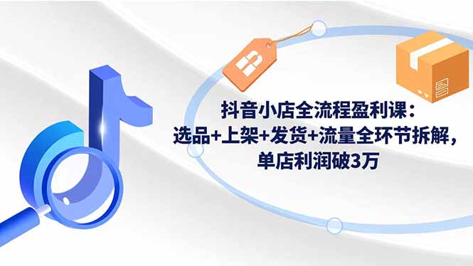 抖音小店全流程盈利课:选品+上架+发货+流量全环节拆解,单店利润破3万 抖音小店全流程盈利课:选品+上架+发货+流量全环节拆解,单店利润破3万