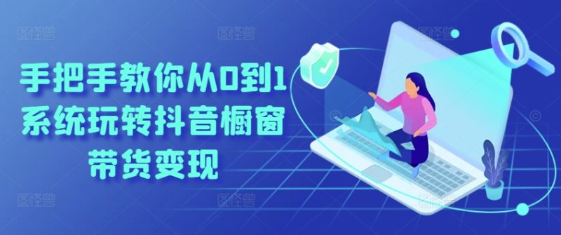 手把手教你从0到1系统玩转抖音橱窗带货变现-创业资源网 | 精品设计与工具分享平台