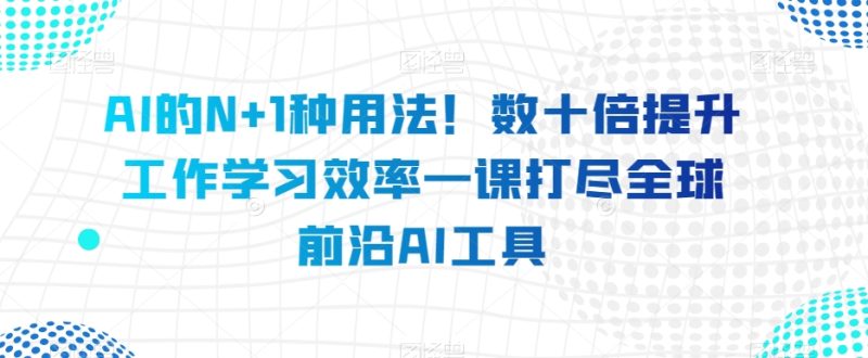 AI的N+1种用法！数十倍提升工作学习效率一课打尽全球前沿AI工具-创业资源网 | 精品设计与工具分享平台