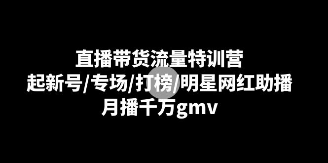 直播带货流量特训课：起新号/专场/打榜/明星网红助播，月播千万gmv-创业资源网 | 精品设计与工具分享平台