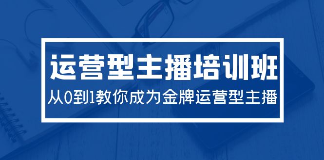 2024运营型主播培训班:从0到1教你成为金牌运营型主播(29节课) 2024运营型主播培训班:从0到1教你成为金牌运营型主播(29节课)