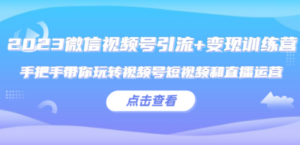 2023微信视频号引流+变现训练营:手把手带你玩转视频号短视频和直播运营!-创业资源网 | 精品设计与工具分享平台