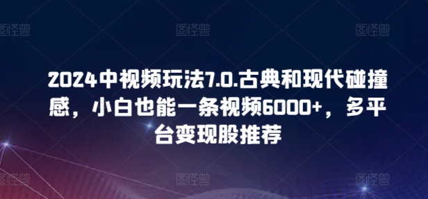 2024中视频玩法7.0.古典和现代碰撞感,小白也能一条视频6000+,多平台变现【揭秘】 2024中视频玩法7.0.古典和现代碰撞感,小白也能一条视频6000+,多平台变现【揭秘】