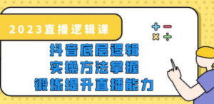 2023直播·逻辑课，抖音底层逻辑+实操方法掌握，锻炼提升直播能力-创业资源网 | 精品设计与工具分享平台