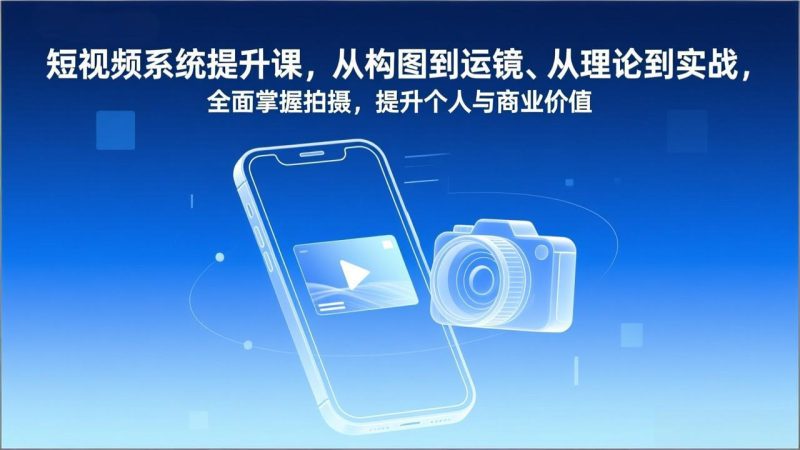 短视频系统提升课，从构图到运镜、从理论到实战，全面掌握拍摄，提升个人与商业价值-创业资源网 | 精品设计与工具分享平台