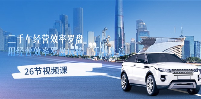 二手车经营秘籍·效率罗盘，用经营 效率罗盘玩转二手车生意（26节视频课）-创业资源网 | 精品设计与工具分享平台