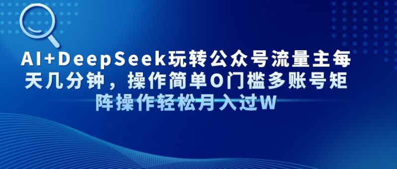 AI+DeepSeek玩转公众号流量主每天几分钟,操作简单O门槛多账号矩阵操作…-创业资源网 | 精品设计与工具分享平台