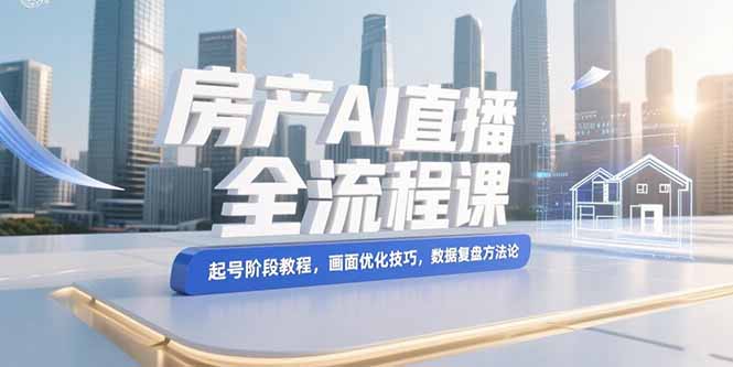 房产AI直播全流程课，起号阶段教程，画面优化技巧，数据复盘方法论-创业资源网 | 精品设计与工具分享平台