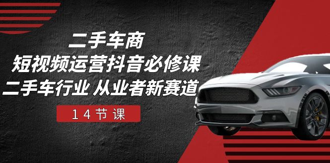 二手车商 短视频运营 抖音必修课,二手车行业 从业者新赛道(14节课) 二手车商 短视频运营 抖音必修课,二手车行业 从业者新赛道(14节课)