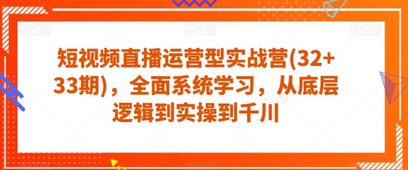 短视频直播运营型实战营(32+33期),全面系统学习,从底层逻辑到实操到千川-创业资源网 | 精品设计与工具分享平台