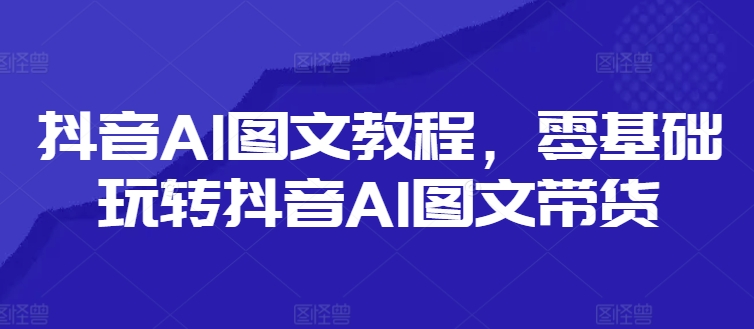 抖音AI图文教程，零基础玩转抖音AI图文带货-创业资源网 | 精品设计与工具分享平台