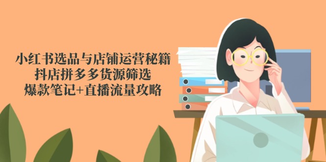 小红书选品与店铺运营秘籍,抖店拼多多货源筛选,爆款笔记+直播流量攻略-创业资源网 | 精品设计与工具分享平台