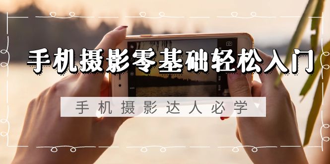 手机摄影零基础轻松入门，手机摄影-达人必学，不限手机品牌-无水印课程-创业资源网 | 精品设计与工具分享平台