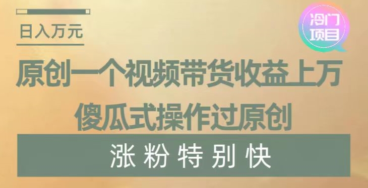 原创一个视频带货收益上万，傻瓜式操作过原创，几分钟做一个视频涨粉特别快【揭秘】-创业资源网 | 精品设计与工具分享平台