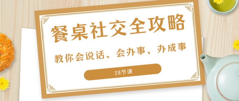27项·餐桌社交 全攻略:教你会说话、会办事、办成事(28节课)-创业资源网 | 精品设计与工具分享平台