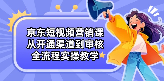京东短视频营销课：从开通渠道到审核，全流程实操教学-创业资源网 | 精品设计与工具分享平台