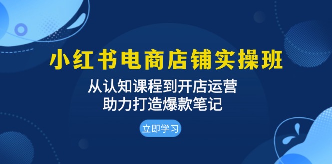 小红书电商店铺实操班:从认知课程到开店运营,助力打造爆款笔记 小红书电商店铺实操班:从认知课程到开店运营,助力打造爆款笔记