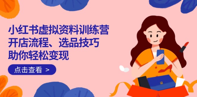 小红书虚拟资料训练营:开店流程、选品技巧一网打尽,助你轻松变现 小红书虚拟资料训练营:开店流程、选品技巧一网打尽,助你轻松变现