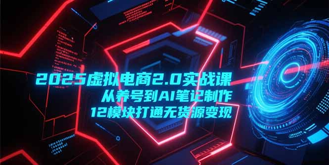 2025虚拟电商2.0实战课,从养号到AI笔记制作,12模块打通无货源变现-创业资源网 | 精品设计与工具分享平台