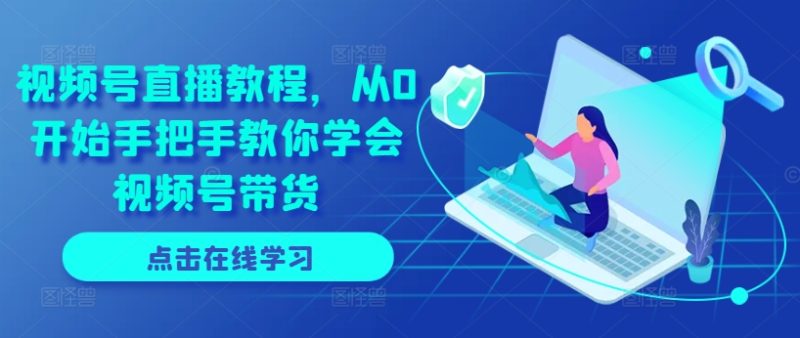 视频号直播教程，从0开始手把手教你学会视频号带货-创业资源网 | 精品设计与工具分享平台