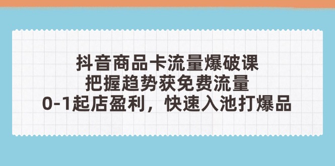 抖音商品卡流量爆破课：把握趋势获免费流量，0-1起店盈利，快速入池打爆品-创业资源网 | 精品设计与工具分享平台