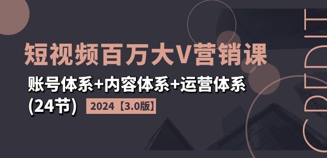 2024短视频百万大V营销课【3.0版】账号体系+内容体系+运营体系(24节)-创业资源网 | 精品设计与工具分享平台