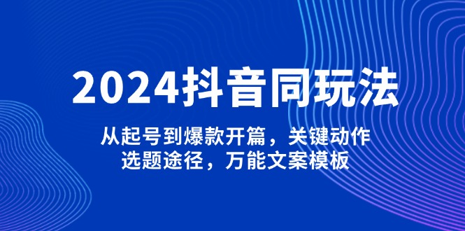 2024抖音同玩法，从起号到爆款开篇，关键动作，选题途径，万能文案模板-创业资源网 | 精品设计与工具分享平台