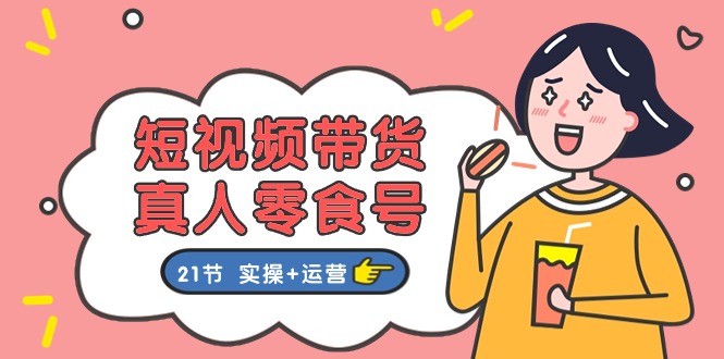 短视频带货&真人零食号：更全面的零食带货教程：21节 实操+运营-创业资源网 | 精品设计与工具分享平台