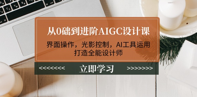 从0础到进阶AIGC设计课：界面操作，光影控制，AI工具运用，打造全能设计师-创业资源网 | 精品设计与工具分享平台