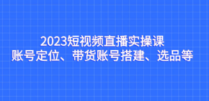 2023短视频直播实操课，账号定位、带货账号搭建、选品等-创业资源网 | 精品设计与工具分享平台