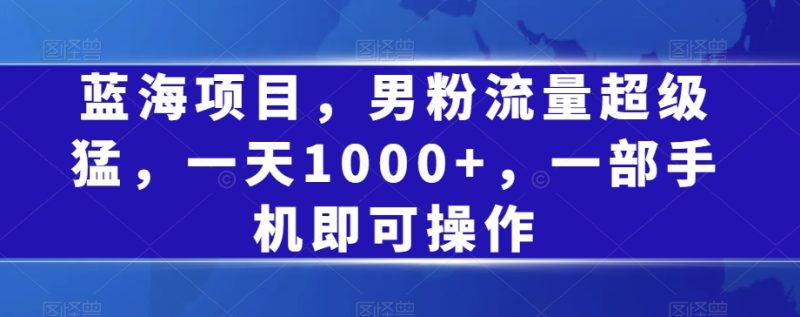蓝海项目，男粉流量超级猛，一天1000+，一部手机即可操作【揭秘】-创业资源网 | 精品设计与工具分享平台