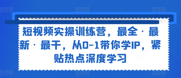 短视频实操训练营，最全·最新·最干，从0-1带你学IP，紧贴热点深度学习-创业资源网 | 精品设计与工具分享平台