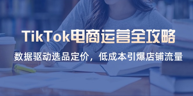 TikTok电商运营全攻略，数据驱动选品定价，低成本引爆店铺流量-创业资源网 | 精品设计与工具分享平台