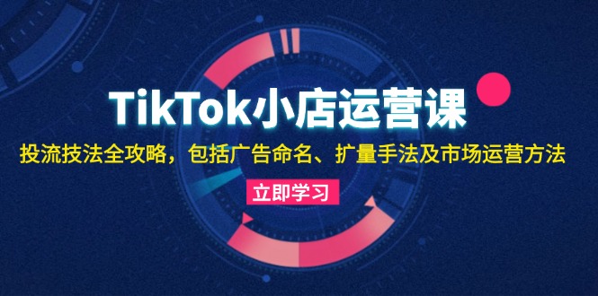 TikTok小店运营课:投流技法全攻略,包括广告命名 扩量手法及市场运营方法 TikTok小店运营课:投流技法全攻略,包括广告命名 扩量手法及市场运营方法