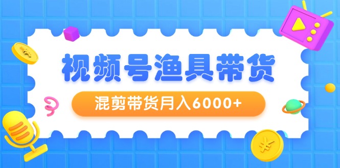 新颖视频号渔具带货，混剪带货月入6000+，起号剪辑选品带货-创业资源网 | 精品设计与工具分享平台