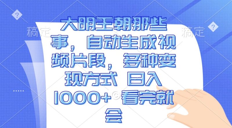 大明王朝那些事，自动生成视频片段，多种变现方式 日入1000+ 看完就会-创业资源网 | 精品设计与工具分享平台