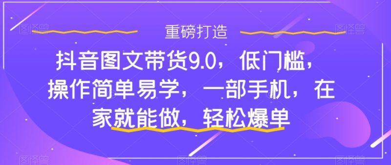 抖音图文带货9.0,低门槛,操作简单易学,一部手机,在家就能做,轻松爆单-创业资源网 | 精品设计与工具分享平台