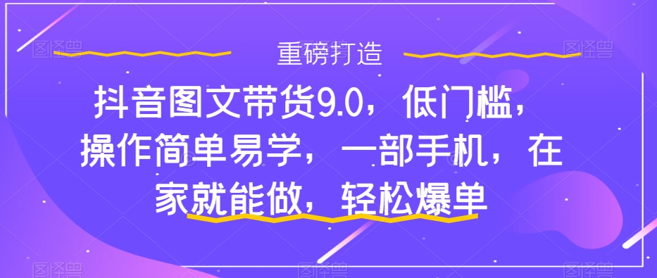 抖音图文带货9.0,低门槛,操作简单易学,一部手机,在家就能做,轻松爆单 抖音图文带货9.0,低门槛,操作简单易学,一部手机,在家就能做,轻松爆单